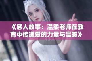 《感人故事：温柔老师在教育中传递爱的力量与温暖》