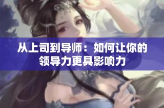 从上司到导师：如何让你的领导力更具影响力