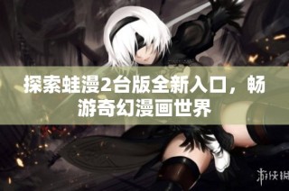 探索蛙漫2台版全新入口，畅游奇幻漫画世界