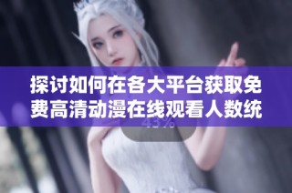 探讨如何在各大平台获取免费高清动漫在线观看人数统计