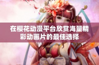 在樱花动漫平台欣赏海量精彩动画片的最佳选择