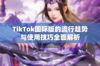 TikTok国际版的流行趋势与使用技巧全面解析