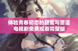 体验青春初恋的甜蜜与苦涩电视剧免费观看完整版