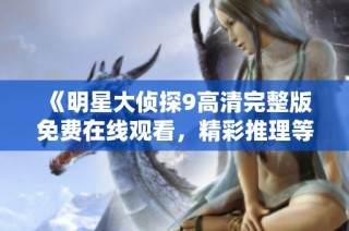 《明星大侦探9高清完整版免费在线观看，精彩推理等你来探险》