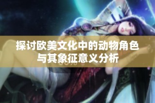 探讨欧美文化中的动物角色与其象征意义分析