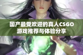 国产最受欢迎的真人CSGO游戏推荐与体验分享