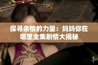 探寻亲情的力量：妈妈你在哪里全集剧情大揭秘