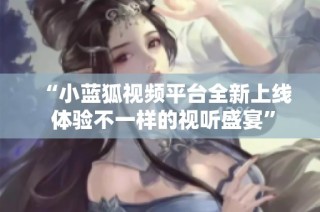 “小蓝狐视频平台全新上线 体验不一样的视听盛宴”