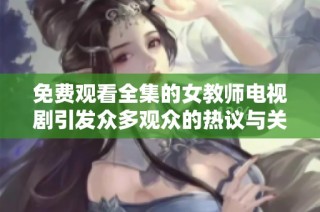 免费观看全集的女教师电视剧引发众多观众的热议与关注