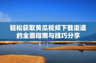 轻松获取黄瓜视频下载渠道的全面指南与技巧分享