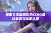 探索日本最精彩的CSGO游戏盛宴与玩家风采