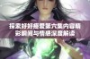 探索好好疼爱第六集内容精彩瞬间与情感深度解读