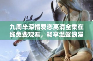 九周半深情爱恋高清全集在线免费观看，畅享温馨浪漫时光