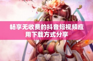 畅享无收费的抖音短视频应用下载方式分享