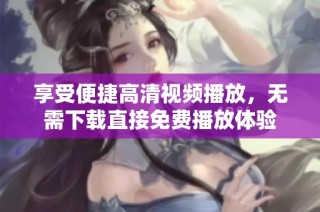 享受便捷高清视频播放，无需下载直接免费播放体验
