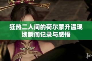 狂热二人间的荷尔蒙升温现场瞬间记录与感悟