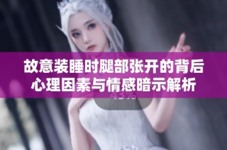 故意装睡时腿部张开的背后心理因素与情感暗示解析