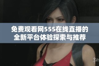 免费观看网555在线直播的全新平台体验探索与推荐