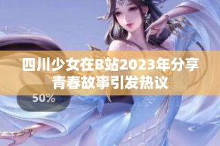 四川少女在B站2023年分享青春故事引发热议