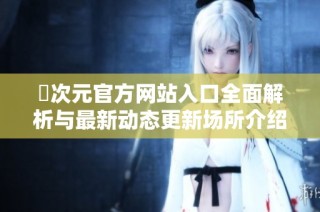 囧次元官方网站入口全面解析与最新动态更新场所介绍