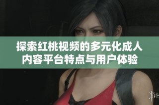 探索红桃视频的多元化成人内容平台特点与用户体验