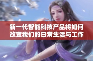 新一代智能科技产品将如何改变我们的日常生活与工作方式