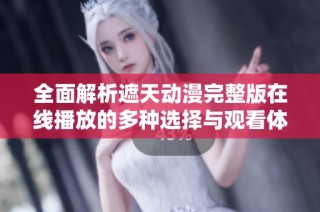 全面解析遮天动漫完整版在线播放的多种选择与观看体验