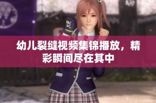幼儿裂缝视频集锦播放，精彩瞬间尽在其中