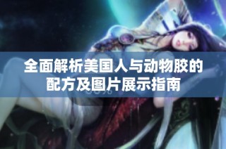 全面解析美国人与动物胶的配方及图片展示指南