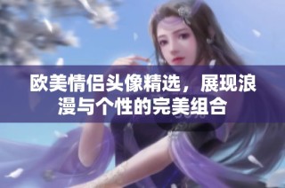 欧美情侣头像精选，展现浪漫与个性的完美组合