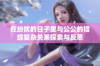在纷扰的日子里与公公的错综复杂关系探索与反思