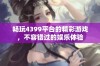 畅玩4399平台的精彩游戏，不容错过的娱乐体验