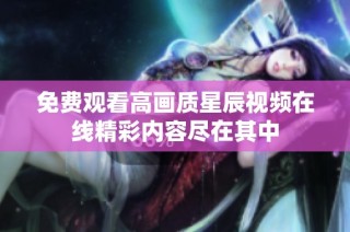 免费观看高画质星辰视频在线精彩内容尽在其中