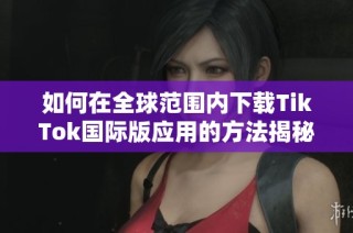 如何在全球范围内下载TikTok国际版应用的方法揭秘