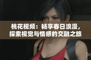 桃花视频：畅享春日浪漫，探索视觉与情感的交融之旅