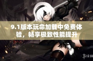 9.1版本玩命加载中免费体验，畅享极致性能提升