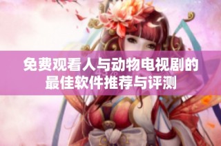 免费观看人与动物电视剧的最佳软件推荐与评测