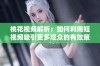 桃花视频解析：如何利用短视频吸引更多观众的有效策略