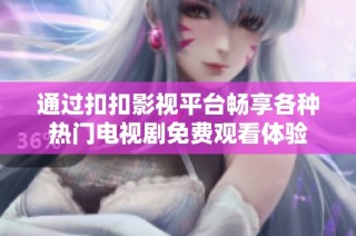 通过扣扣影视平台畅享各种热门电视剧免费观看体验