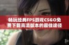 畅玩经典FPS游戏CSGO免费下载高清版本的最佳途径