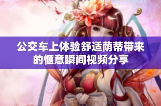 公交车上体验舒适荫蒂带来的惬意瞬间视频分享