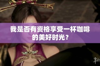 我是否有资格享受一杯咖啡的美好时光？