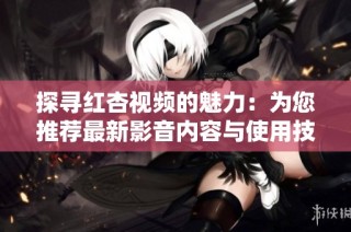 探寻红杏视频的魅力：为您推荐最新影音内容与使用技巧