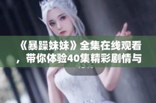 《暴躁妹妹》全集在线观看，带你体验40集精彩剧情与欢乐笑点