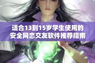 适合13到15岁学生使用的安全网恋交友软件推荐指南