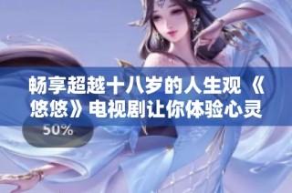 畅享超越十八岁的人生观 《悠悠》电视剧让你体验心灵之旅