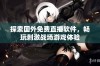 探索国外免费直播软件，畅玩刺激战场游戏体验