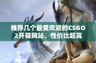 推荐几个最受欢迎的CSGO2开箱网站，性价比超高