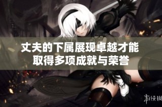 丈夫的下属展现卓越才能 取得多项成就与荣誉