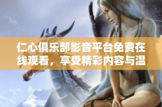 仁心俱乐部影音平台免费在线观看，享受精彩内容与温暖故事